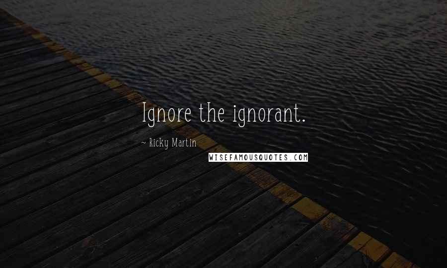Ricky Martin Quotes: Ignore the ignorant.
