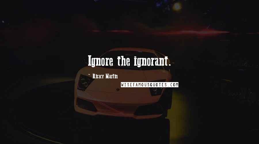 Ricky Martin Quotes: Ignore the ignorant.
