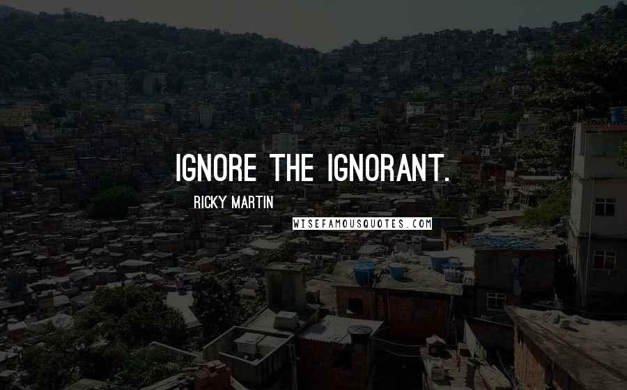 Ricky Martin Quotes: Ignore the ignorant.