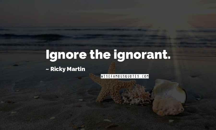 Ricky Martin Quotes: Ignore the ignorant.