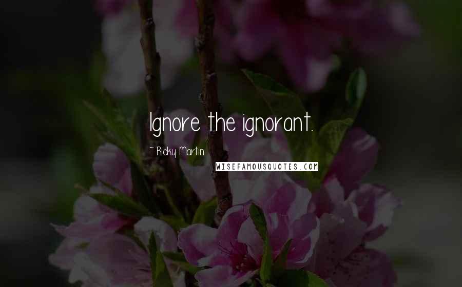 Ricky Martin Quotes: Ignore the ignorant.