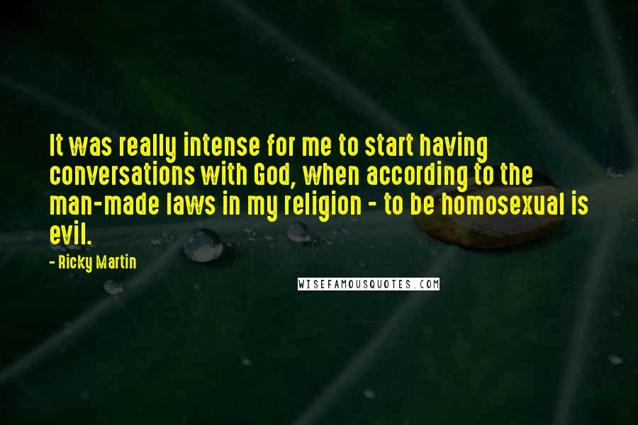 Ricky Martin Quotes: It was really intense for me to start having conversations with God, when according to the man-made laws in my religion - to be homosexual is evil.