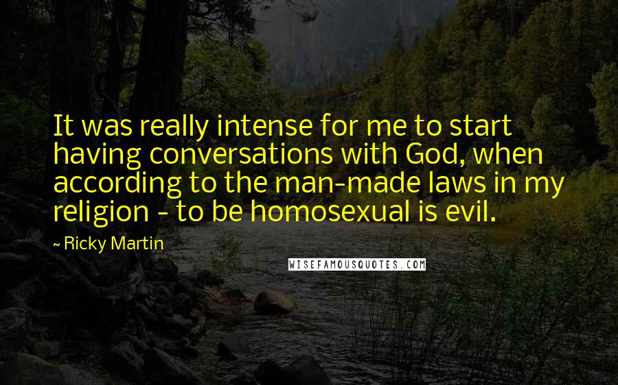 Ricky Martin Quotes: It was really intense for me to start having conversations with God, when according to the man-made laws in my religion - to be homosexual is evil.