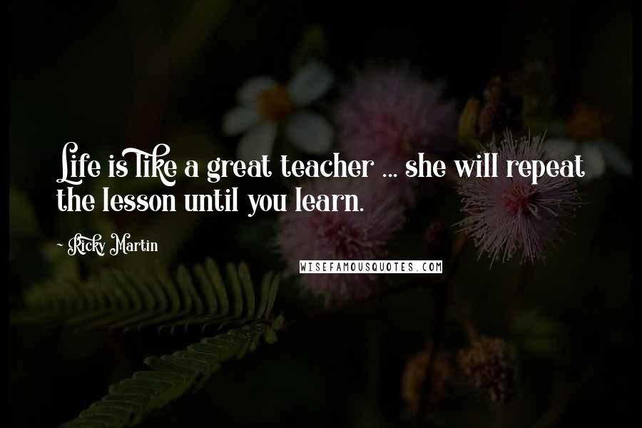 Ricky Martin Quotes: Life is like a great teacher ... she will repeat the lesson until you learn.