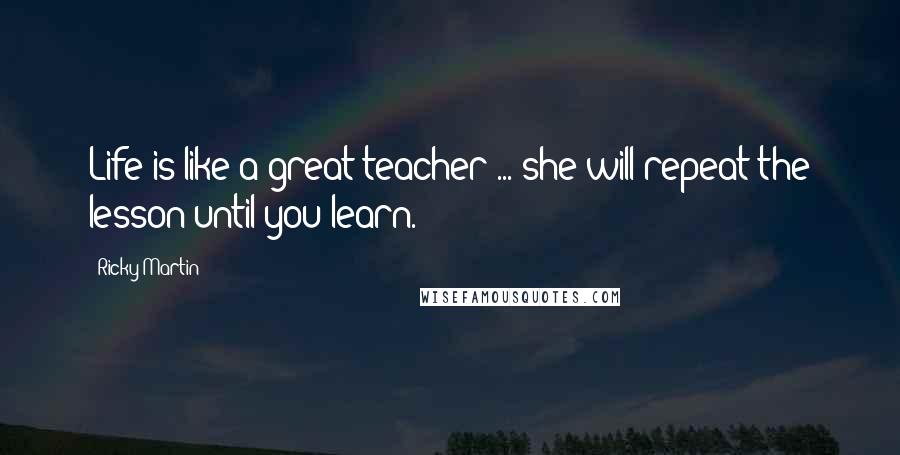 Ricky Martin Quotes: Life is like a great teacher ... she will repeat the lesson until you learn.