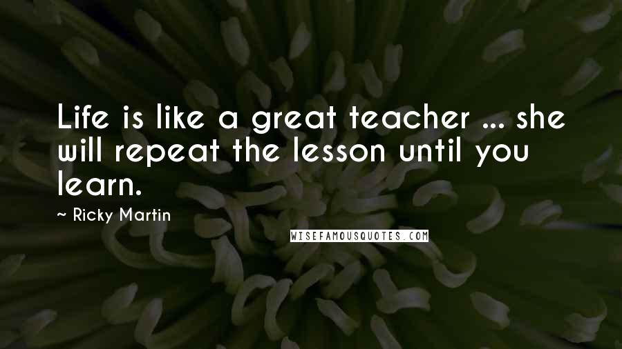 Ricky Martin Quotes: Life is like a great teacher ... she will repeat the lesson until you learn.