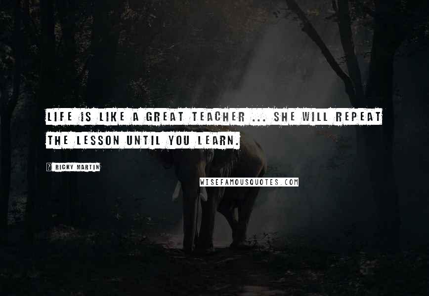 Ricky Martin Quotes: Life is like a great teacher ... she will repeat the lesson until you learn.