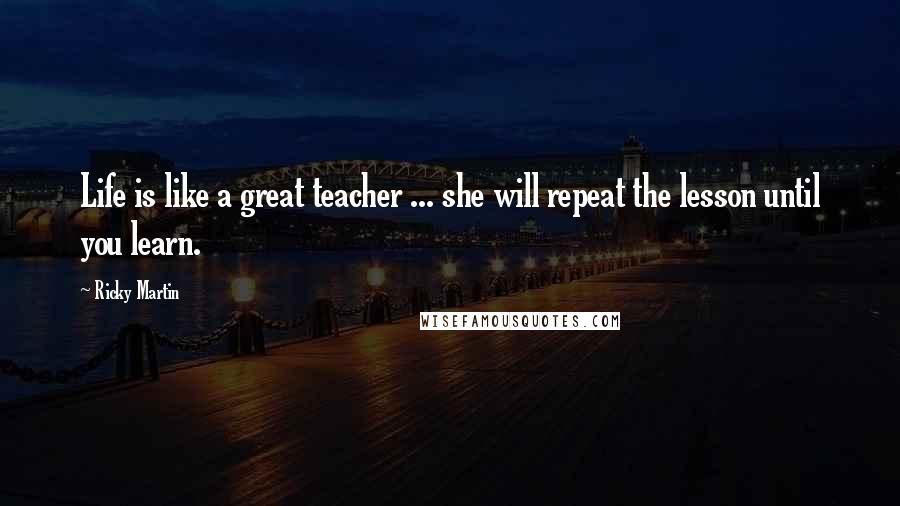 Ricky Martin Quotes: Life is like a great teacher ... she will repeat the lesson until you learn.