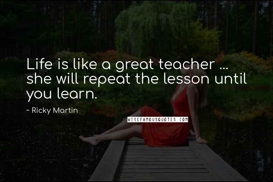 Ricky Martin Quotes: Life is like a great teacher ... she will repeat the lesson until you learn.