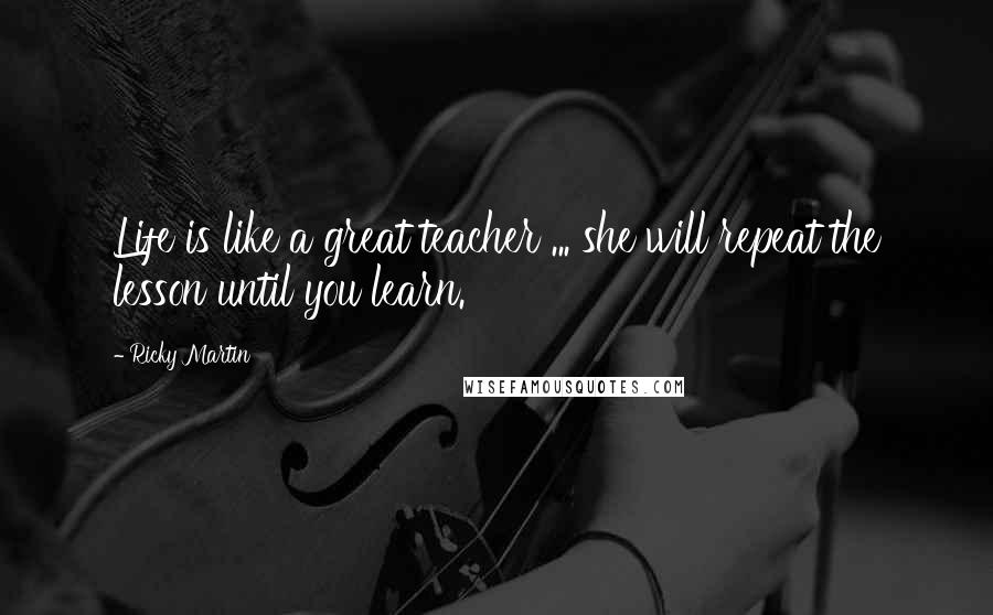 Ricky Martin Quotes: Life is like a great teacher ... she will repeat the lesson until you learn.