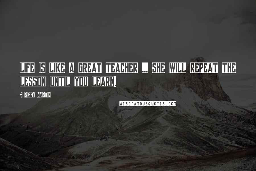 Ricky Martin Quotes: Life is like a great teacher ... she will repeat the lesson until you learn.