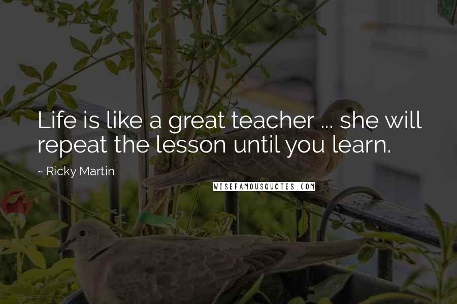 Ricky Martin Quotes: Life is like a great teacher ... she will repeat the lesson until you learn.