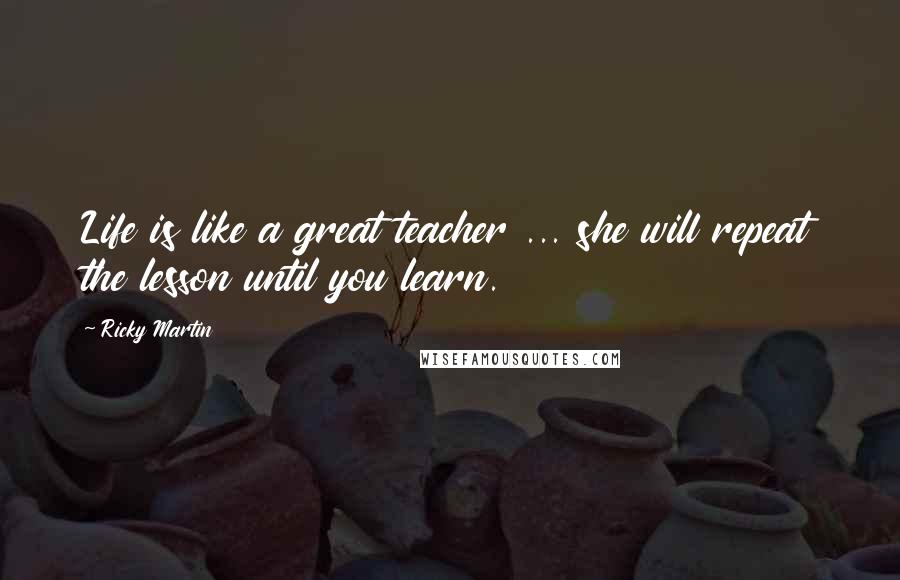 Ricky Martin Quotes: Life is like a great teacher ... she will repeat the lesson until you learn.