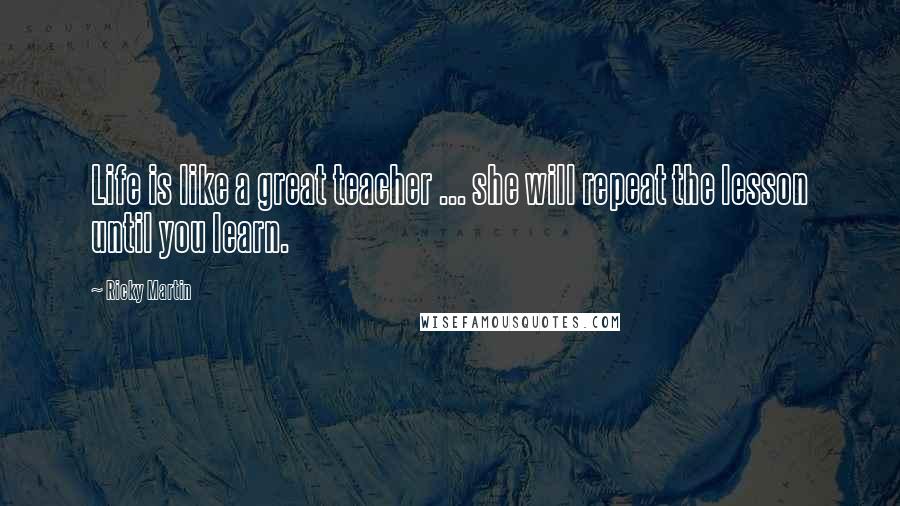 Ricky Martin Quotes: Life is like a great teacher ... she will repeat the lesson until you learn.