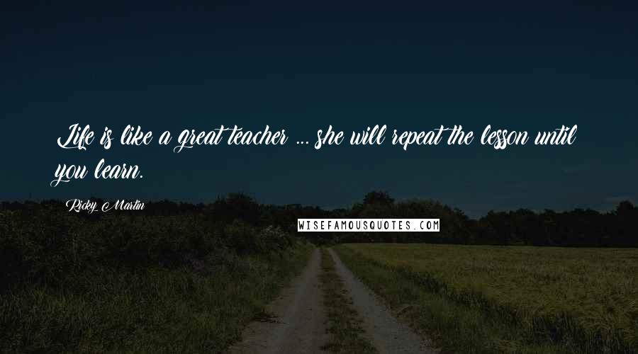 Ricky Martin Quotes: Life is like a great teacher ... she will repeat the lesson until you learn.