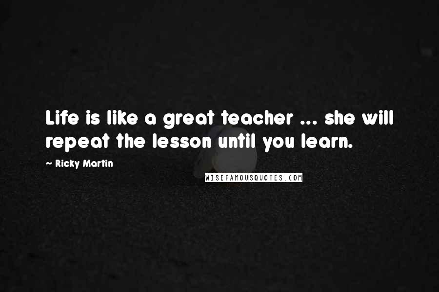 Ricky Martin Quotes: Life is like a great teacher ... she will repeat the lesson until you learn.