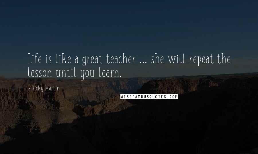 Ricky Martin Quotes: Life is like a great teacher ... she will repeat the lesson until you learn.