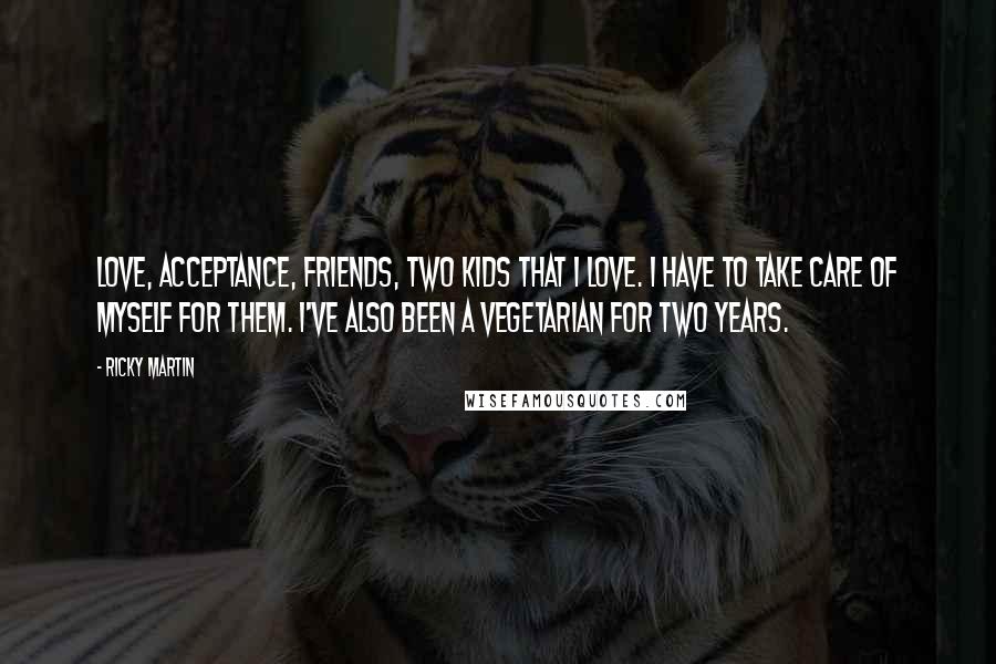 Ricky Martin Quotes: Love, acceptance, friends, two kids that I love. I have to take care of myself for them. I've also been a vegetarian for two years.