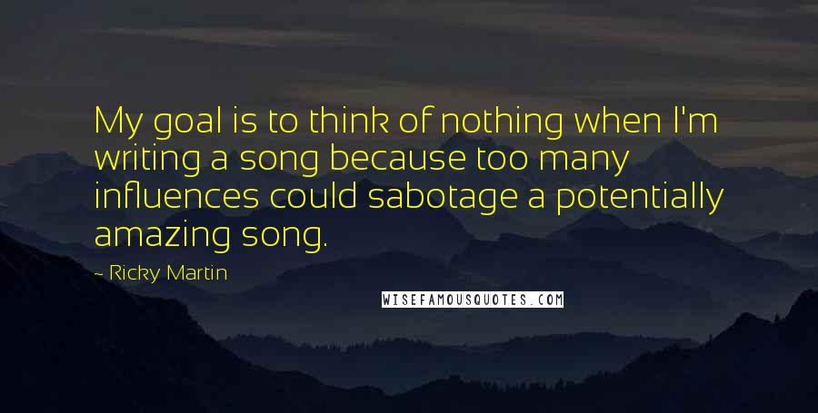 Ricky Martin Quotes: My goal is to think of nothing when I'm writing a song because too many influences could sabotage a potentially amazing song.