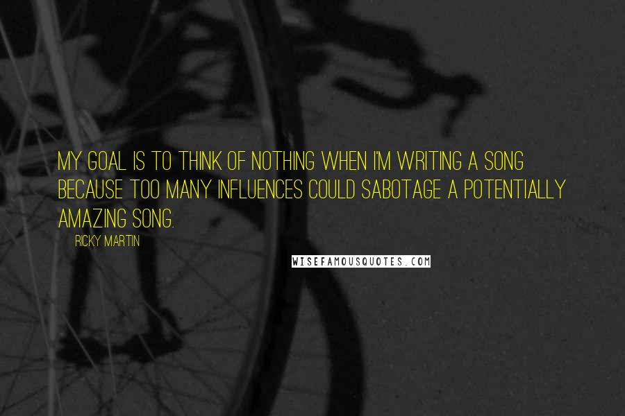 Ricky Martin Quotes: My goal is to think of nothing when I'm writing a song because too many influences could sabotage a potentially amazing song.