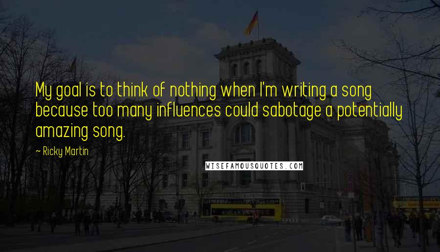 Ricky Martin Quotes: My goal is to think of nothing when I'm writing a song because too many influences could sabotage a potentially amazing song.