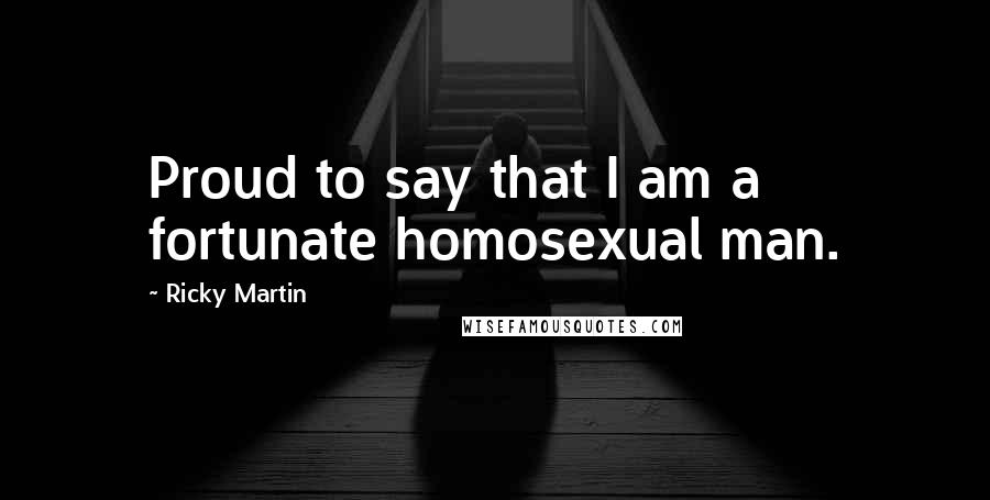 Ricky Martin Quotes: Proud to say that I am a fortunate homosexual man.