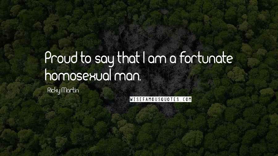 Ricky Martin Quotes: Proud to say that I am a fortunate homosexual man.