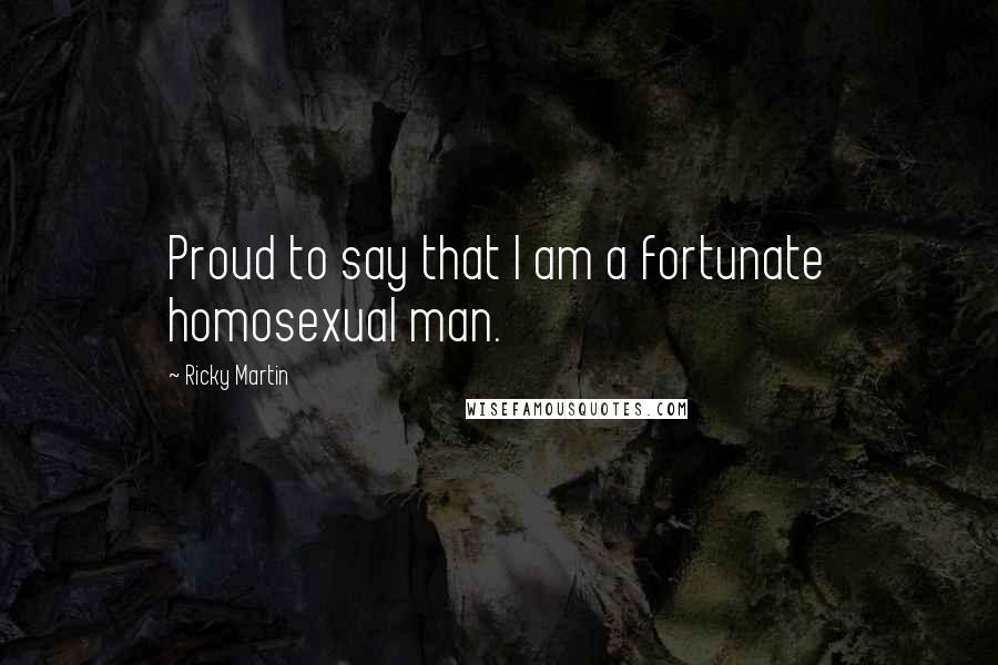 Ricky Martin Quotes: Proud to say that I am a fortunate homosexual man.