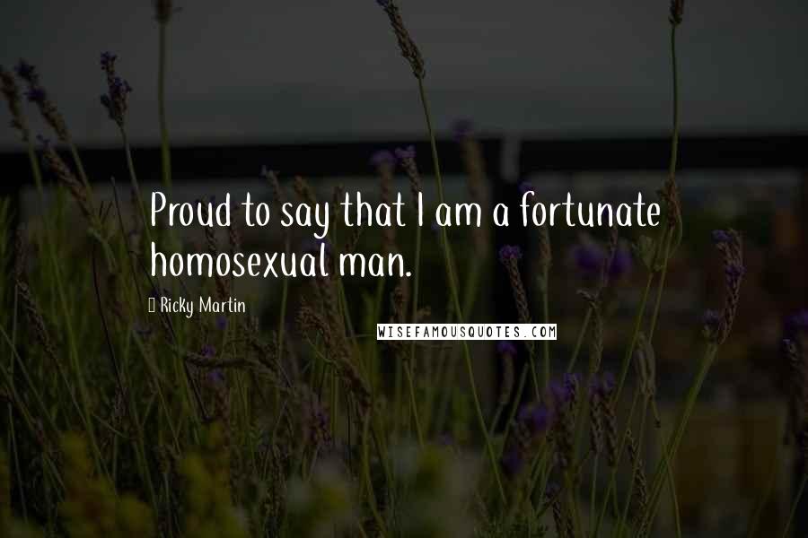 Ricky Martin Quotes: Proud to say that I am a fortunate homosexual man.