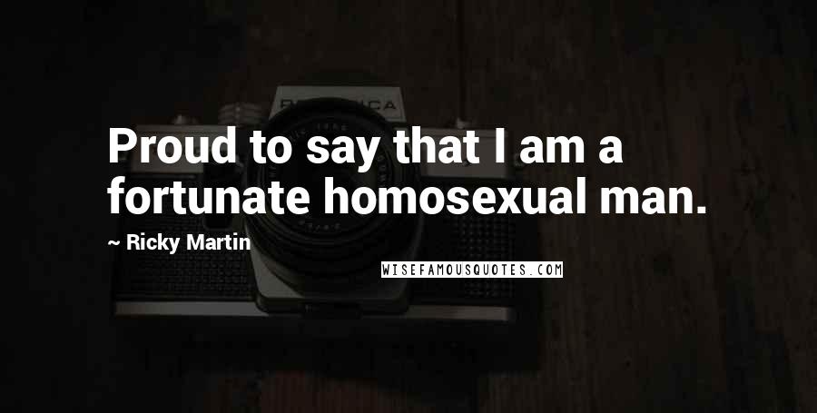 Ricky Martin Quotes: Proud to say that I am a fortunate homosexual man.