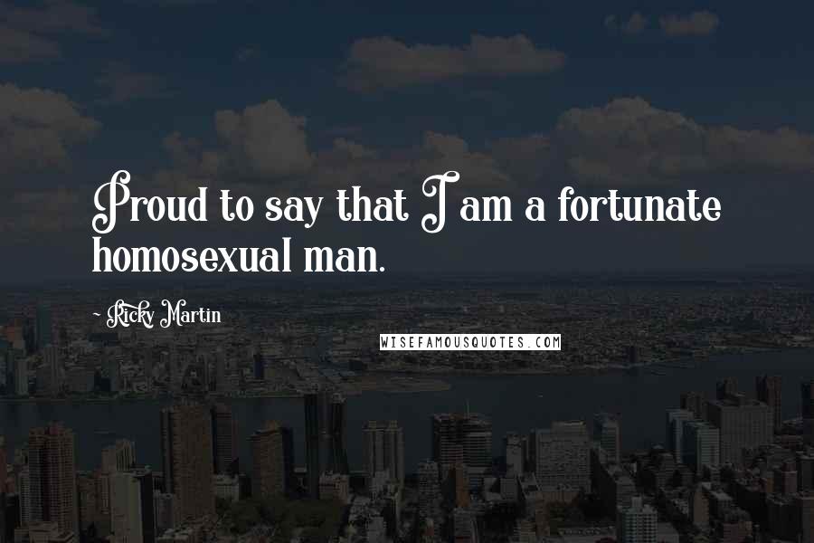 Ricky Martin Quotes: Proud to say that I am a fortunate homosexual man.