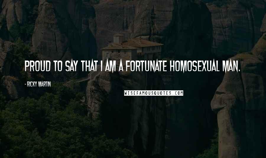 Ricky Martin Quotes: Proud to say that I am a fortunate homosexual man.