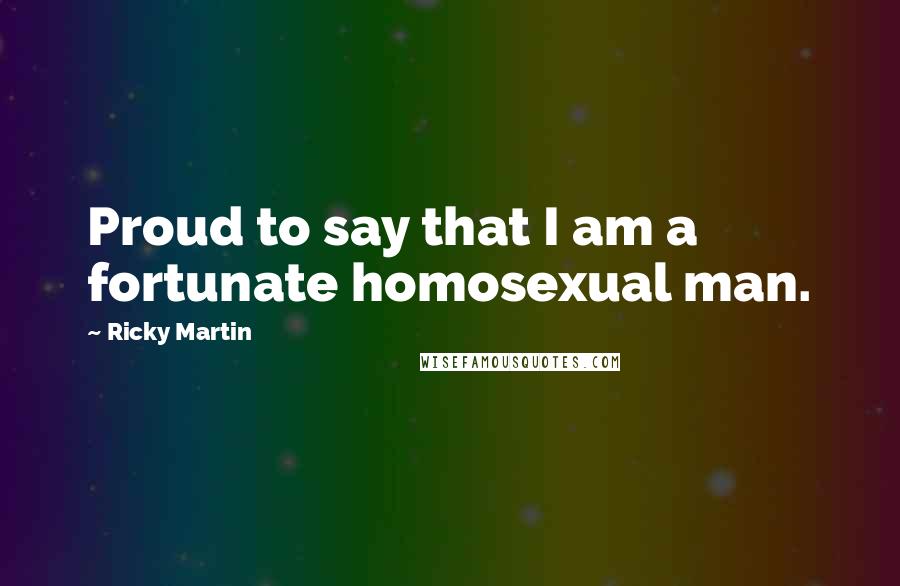 Ricky Martin Quotes: Proud to say that I am a fortunate homosexual man.