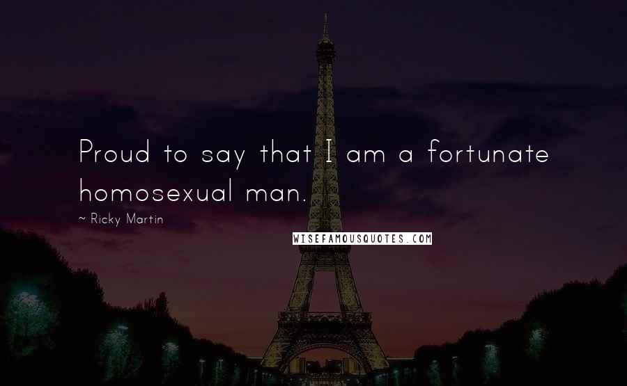 Ricky Martin Quotes: Proud to say that I am a fortunate homosexual man.