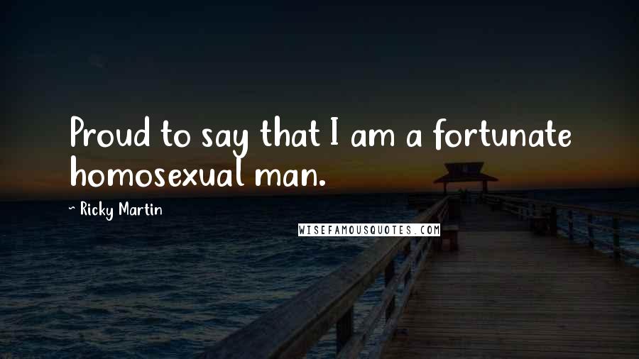 Ricky Martin Quotes: Proud to say that I am a fortunate homosexual man.