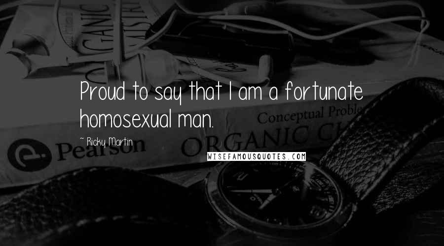 Ricky Martin Quotes: Proud to say that I am a fortunate homosexual man.