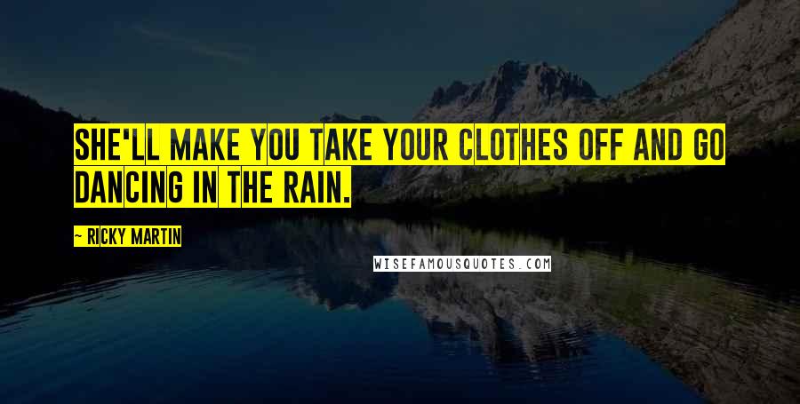 Ricky Martin Quotes: She'll make you take your clothes off and go dancing in the rain.