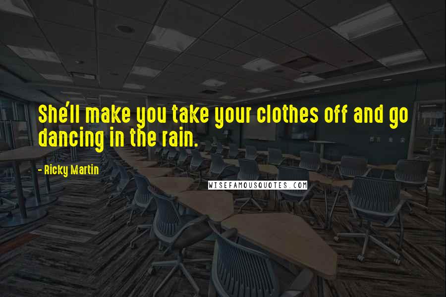 Ricky Martin Quotes: She'll make you take your clothes off and go dancing in the rain.