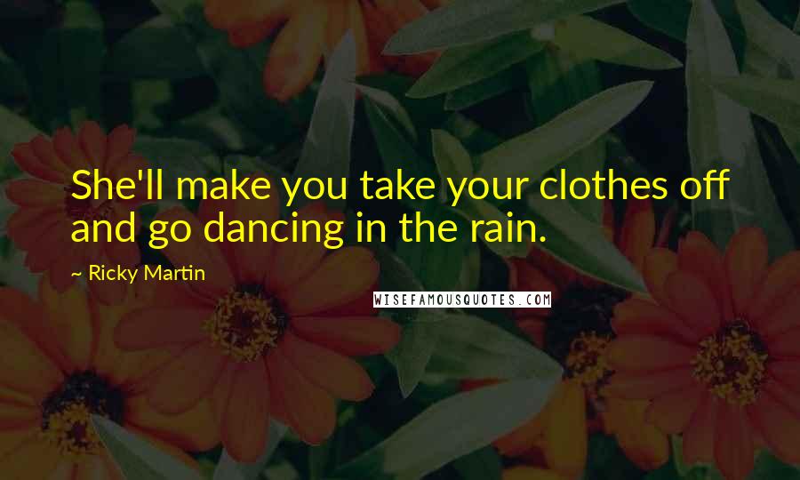 Ricky Martin Quotes: She'll make you take your clothes off and go dancing in the rain.