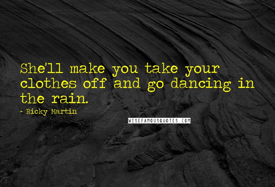 Ricky Martin Quotes: She'll make you take your clothes off and go dancing in the rain.