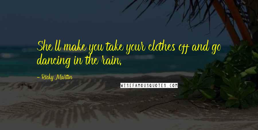 Ricky Martin Quotes: She'll make you take your clothes off and go dancing in the rain.