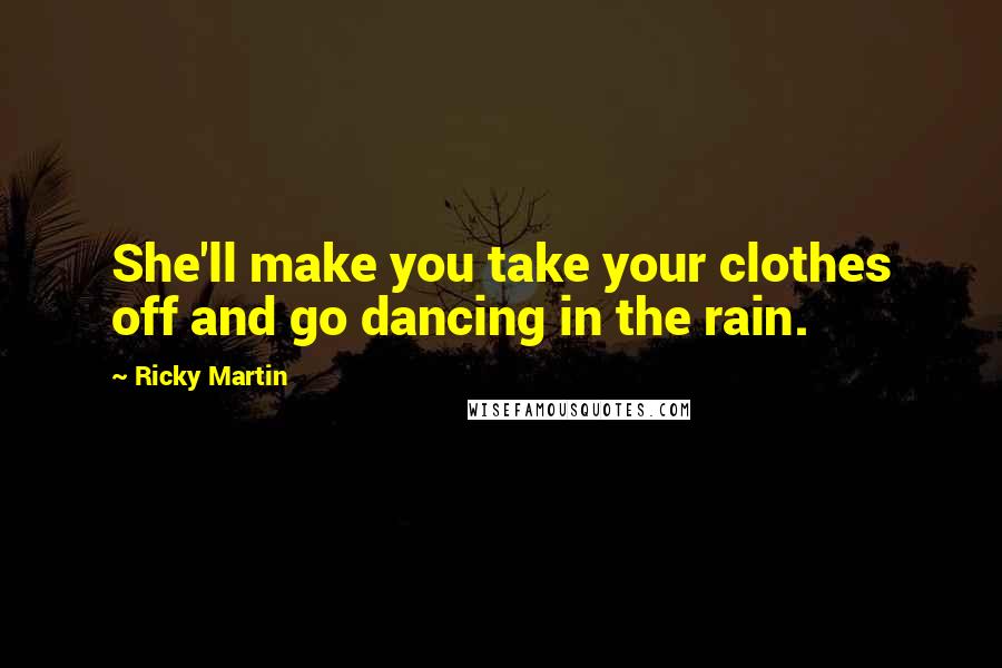 Ricky Martin Quotes: She'll make you take your clothes off and go dancing in the rain.