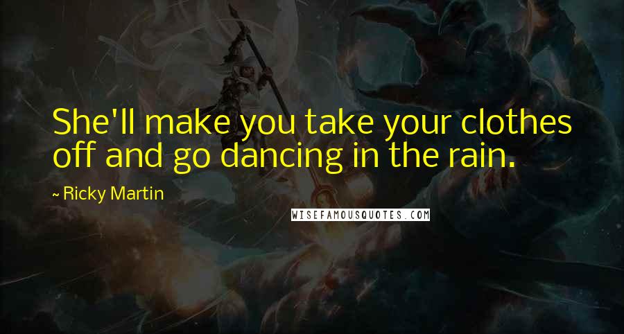 Ricky Martin Quotes: She'll make you take your clothes off and go dancing in the rain.