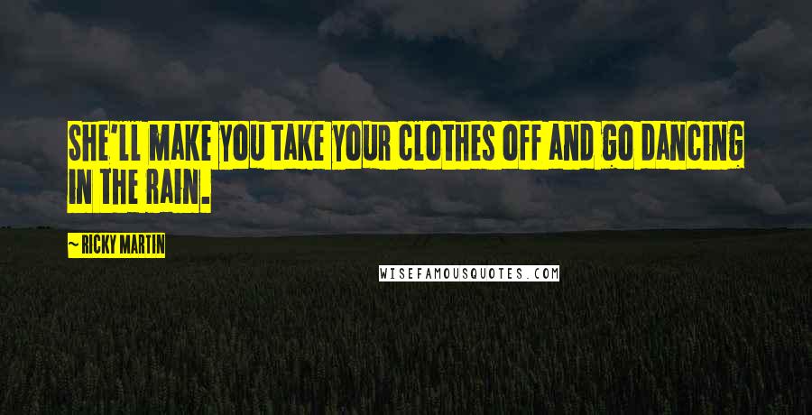 Ricky Martin Quotes: She'll make you take your clothes off and go dancing in the rain.