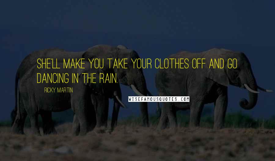Ricky Martin Quotes: She'll make you take your clothes off and go dancing in the rain.