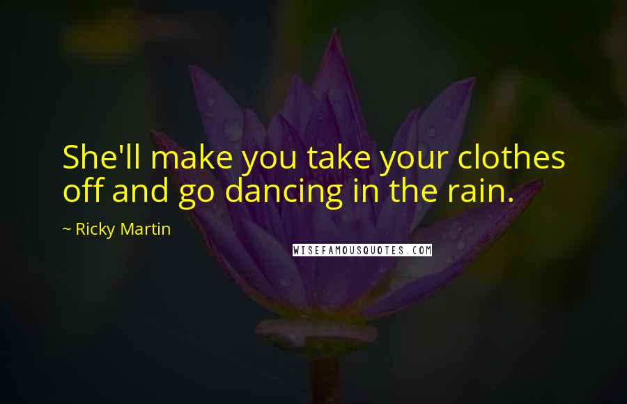 Ricky Martin Quotes: She'll make you take your clothes off and go dancing in the rain.