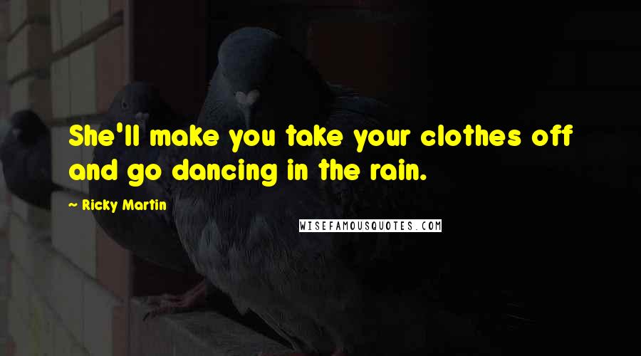 Ricky Martin Quotes: She'll make you take your clothes off and go dancing in the rain.
