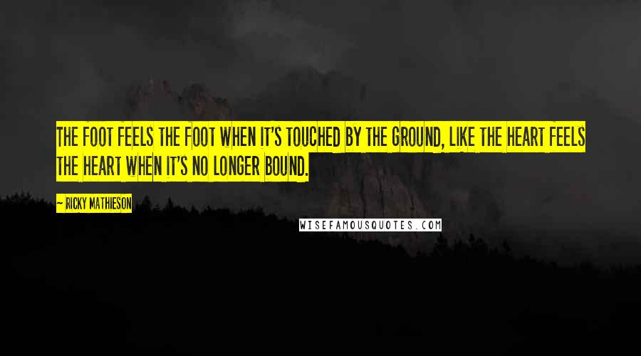 Ricky Mathieson Quotes: The foot feels the foot when it's touched by the ground, like the heart feels the heart when it's no longer bound.