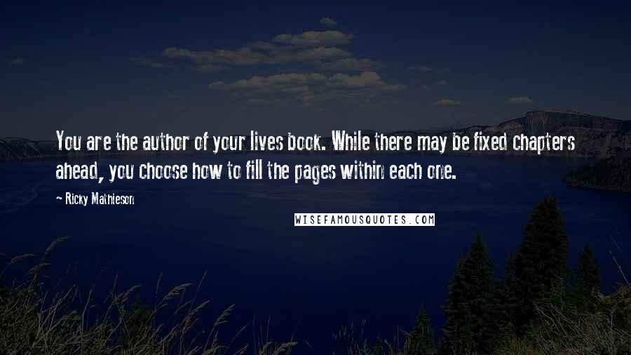 Ricky Mathieson Quotes: You are the author of your lives book. While there may be fixed chapters ahead, you choose how to fill the pages within each one.