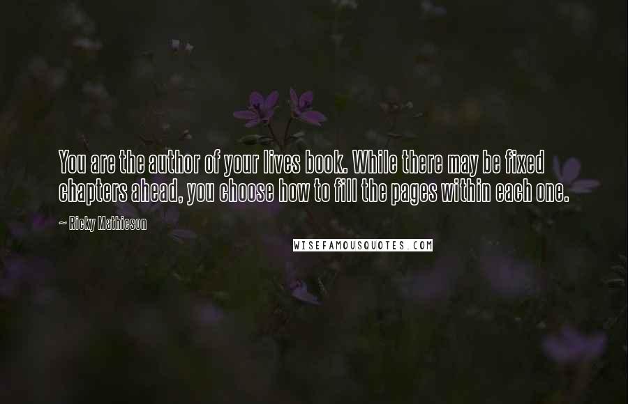 Ricky Mathieson Quotes: You are the author of your lives book. While there may be fixed chapters ahead, you choose how to fill the pages within each one.